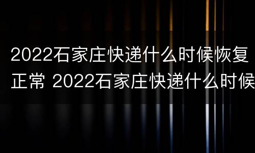 2022石家庄快递什么时候恢复正常 2022石家庄快递什么时候恢复正常发货