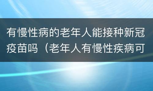 有慢性病的老年人能接种新冠疫苗吗（老年人有慢性疾病可以打新冠疫苗吗）