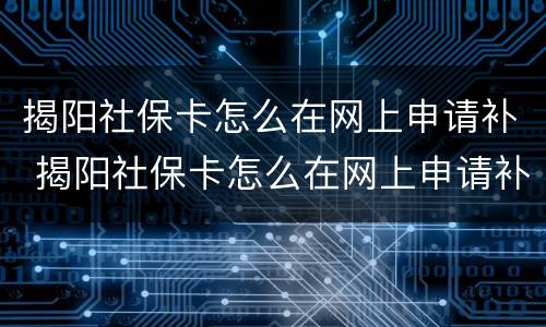 揭阳社保卡怎么在网上申请补 揭阳社保卡怎么在网上申请补办