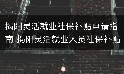 揭阳灵活就业社保补贴申请指南 揭阳灵活就业人员社保补贴