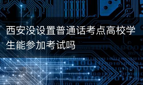 西安没设置普通话考点高校学生能参加考试吗