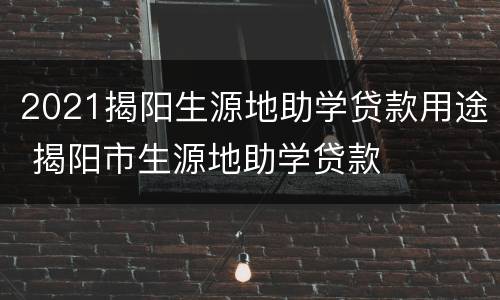 2021揭阳生源地助学贷款用途 揭阳市生源地助学贷款