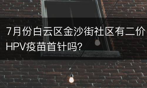 7月份白云区金沙街社区有二价HPV疫苗首针吗？