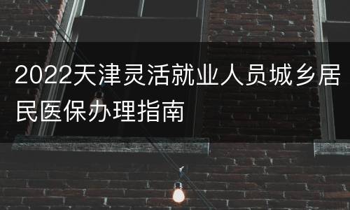 2022天津灵活就业人员城乡居民医保办理指南