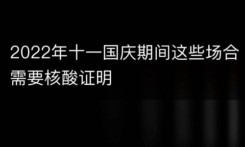 2022年十一国庆期间这些场合需要核酸证明