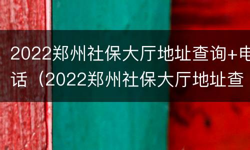 2022郑州社保大厅地址查询+电话（2022郑州社保大厅地址查询 电话是多少）