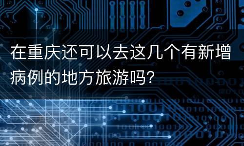 在重庆还可以去这几个有新增病例的地方旅游吗？