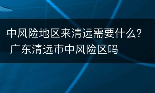 中风险地区来清远需要什么？ 广东清远市中风险区吗