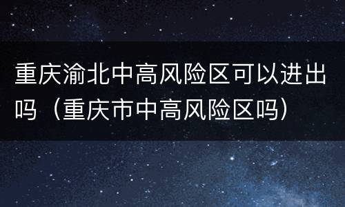 重庆渝北中高风险区可以进出吗（重庆市中高风险区吗）