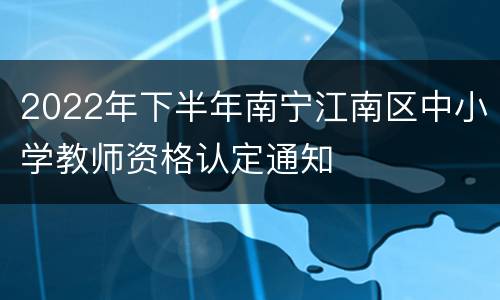 2022年下半年南宁江南区中小学教师资格认定通知