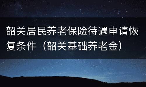 韶关居民养老保险待遇申请恢复条件（韶关基础养老金）