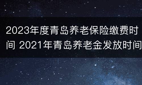 2023年度青岛养老保险缴费时间 2021年青岛养老金发放时间