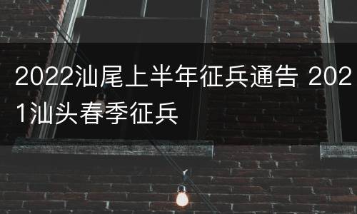 2022汕尾上半年征兵通告 2021汕头春季征兵