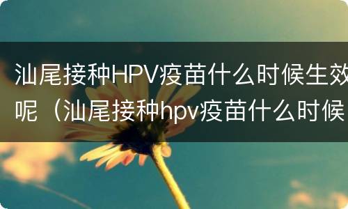 汕尾接种HPV疫苗什么时候生效呢（汕尾接种hpv疫苗什么时候生效呢）