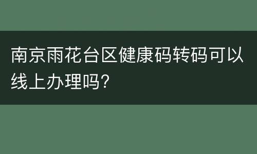 南京雨花台区健康码转码可以线上办理吗?