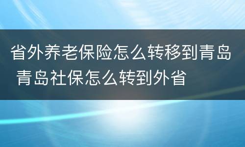省外养老保险怎么转移到青岛 青岛社保怎么转到外省