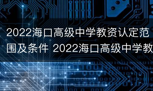 2022海口高级中学教资认定范围及条件 2022海口高级中学教资认定范围及条件
