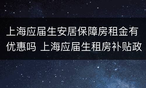 上海应届生安居保障房租金有优惠吗 上海应届生租房补贴政策