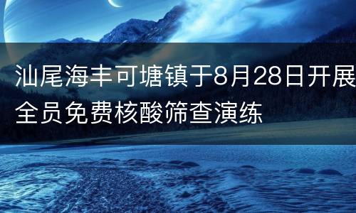 汕尾海丰可塘镇于8月28日开展全员免费核酸筛查演练