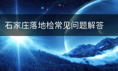 石家庄落地检常见问题解答