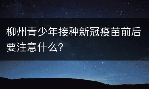 柳州青少年接种新冠疫苗前后要注意什么？