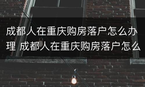 成都人在重庆购房落户怎么办理 成都人在重庆购房落户怎么办理手续
