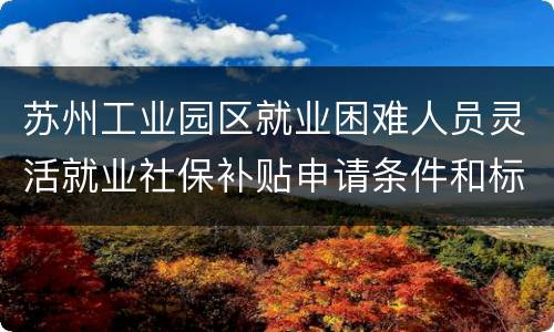 苏州工业园区就业困难人员灵活就业社保补贴申请条件和标准