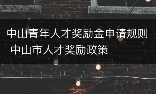 中山青年人才奖励金申请规则 中山市人才奖励政策