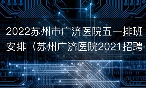 2022苏州市广济医院五一排班安排（苏州广济医院2021招聘）