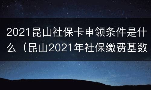2021昆山社保卡申领条件是什么（昆山2021年社保缴费基数申报）