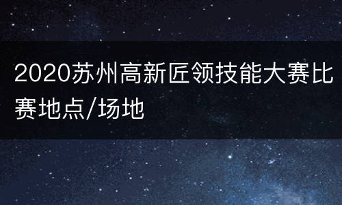 2020苏州高新匠领技能大赛比赛地点/场地