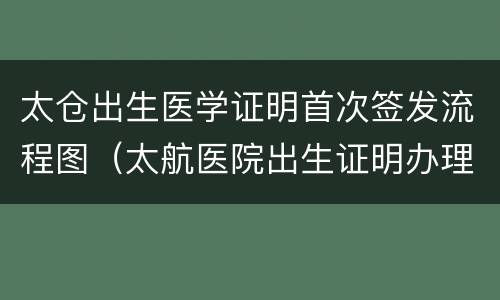 太仓出生医学证明首次签发流程图（太航医院出生证明办理流程）