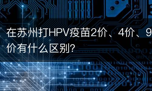 在苏州打HPV疫苗2价、4价、9价有什么区别？
