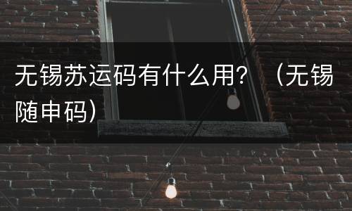 无锡苏运码有什么用？（无锡随申码）