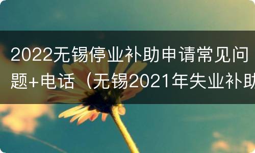 2022无锡停业补助申请常见问题+电话（无锡2021年失业补助金申请截止时间）