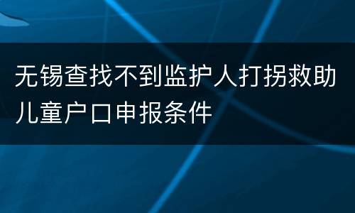 无锡查找不到监护人打拐救助儿童户口申报条件