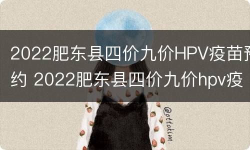 2022肥东县四价九价HPV疫苗预约 2022肥东县四价九价hpv疫苗预约
