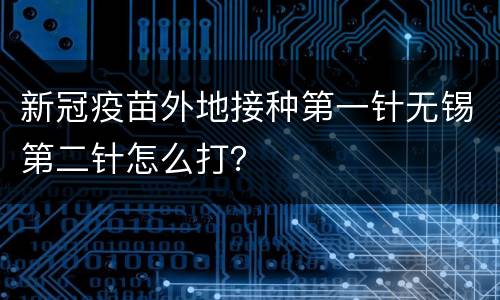 新冠疫苗外地接种第一针无锡第二针怎么打？