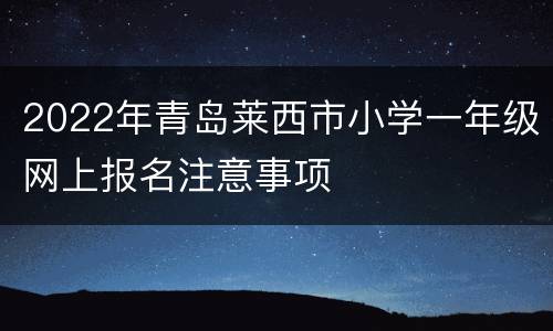 2022年青岛莱西市小学一年级网上报名注意事项