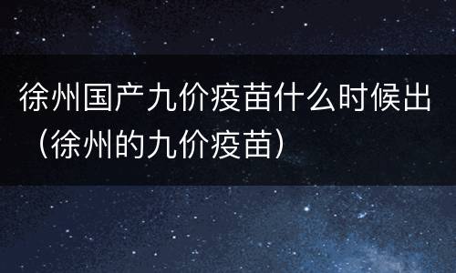徐州国产九价疫苗什么时候出（徐州的九价疫苗）