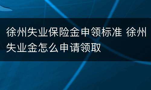 徐州失业保险金申领标准 徐州失业金怎么申请领取