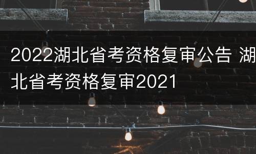 2022湖北省考资格复审公告 湖北省考资格复审2021