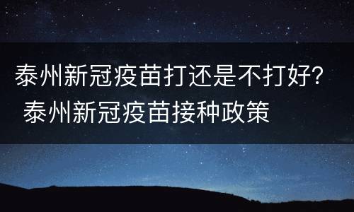泰州新冠疫苗打还是不打好？ 泰州新冠疫苗接种政策