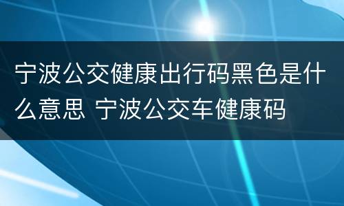 宁波公交健康出行码黑色是什么意思 宁波公交车健康码