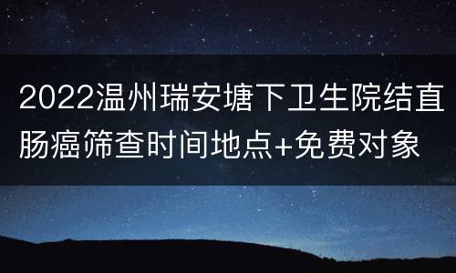 2022温州瑞安塘下卫生院结直肠癌筛查时间地点+免费对象
