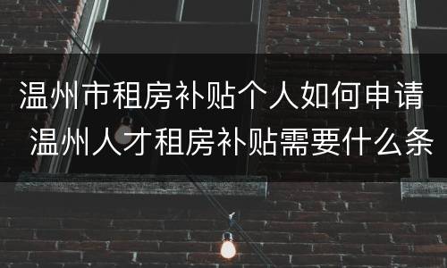 温州市租房补贴个人如何申请 温州人才租房补贴需要什么条件