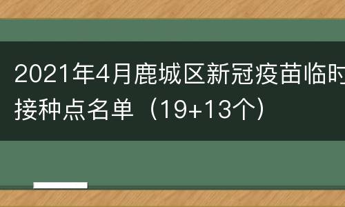 2021年4月鹿城区新冠疫苗临时接种点名单（19+13个）