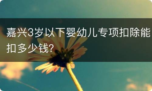 嘉兴3岁以下婴幼儿专项扣除能扣多少钱？