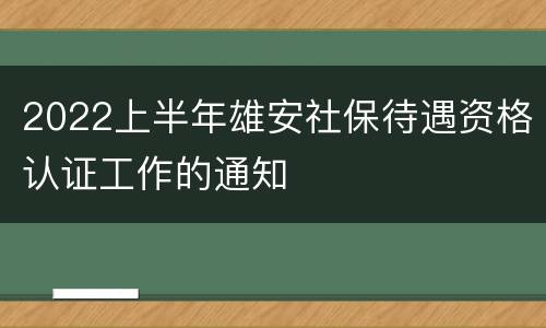 2022上半年雄安社保待遇资格认证工作的通知