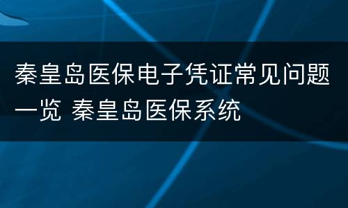 秦皇岛医保电子凭证常见问题一览 秦皇岛医保系统